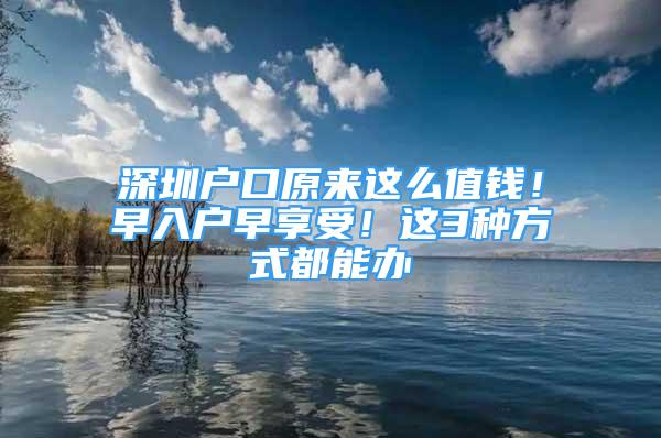 深圳戶口原來這么值錢！早入戶早享受！這3種方式都能辦