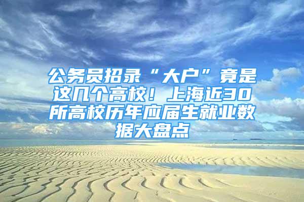 公務員招錄“大戶”竟是這幾個高校！上海近30所高校歷年應屆生就業(yè)數(shù)據(jù)大盤點