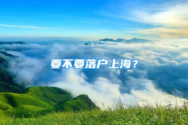 要不要落戶上海？