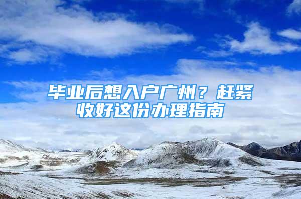 畢業(yè)后想入戶廣州？趕緊收好這份辦理指南