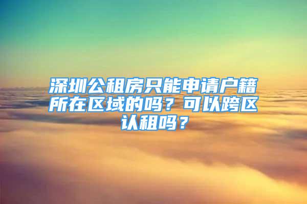 深圳公租房只能申請(qǐng)戶籍所在區(qū)域的嗎？可以跨區(qū)認(rèn)租嗎？