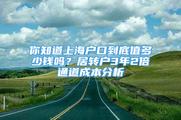 你知道上海戶口到底值多少錢嗎？居轉(zhuǎn)戶3年2倍通道成本分析