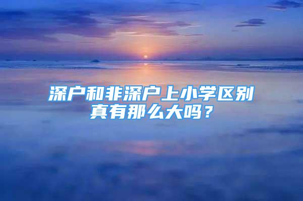 深戶和非深戶上小學(xué)區(qū)別真有那么大嗎？