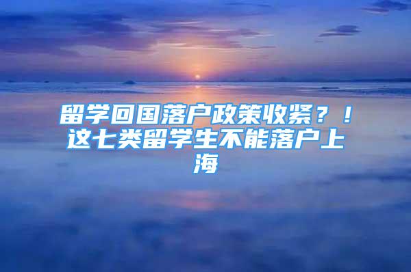 留學(xué)回國(guó)落戶政策收緊？！這七類留學(xué)生不能落戶上海