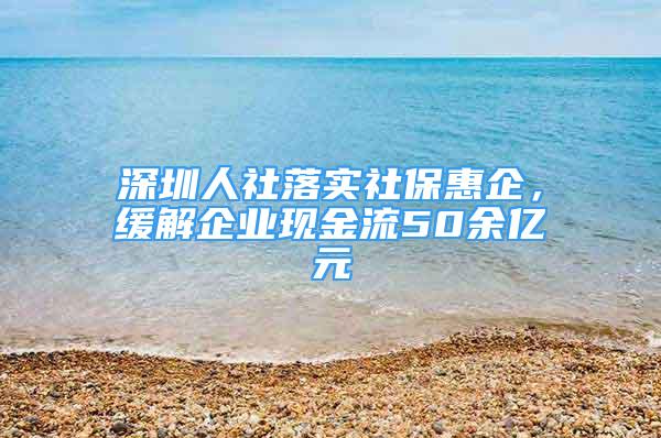 深圳人社落實社?；萜螅徑馄髽I(yè)現(xiàn)金流50余億元