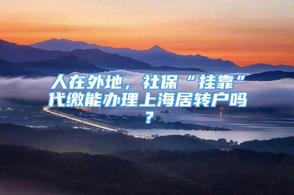 人在外地，社?！皰炜俊贝U能辦理上海居轉(zhuǎn)戶嗎？