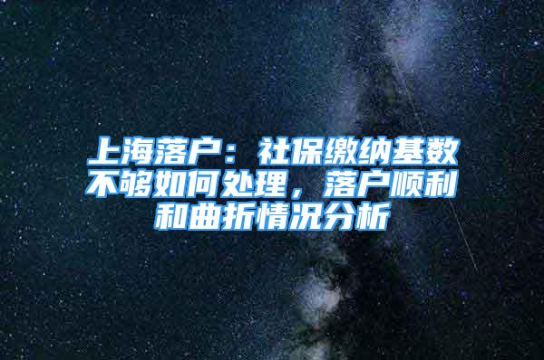 上海落戶：社保繳納基數(shù)不夠如何處理，落戶順利和曲折情況分析