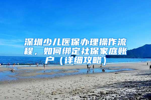 深圳少兒醫(yī)保辦理操作流程，如何綁定社保家庭賬戶（詳細(xì)攻略）