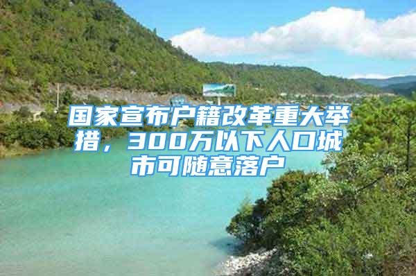 國家宣布戶籍改革重大舉措，300萬以下人口城市可隨意落戶