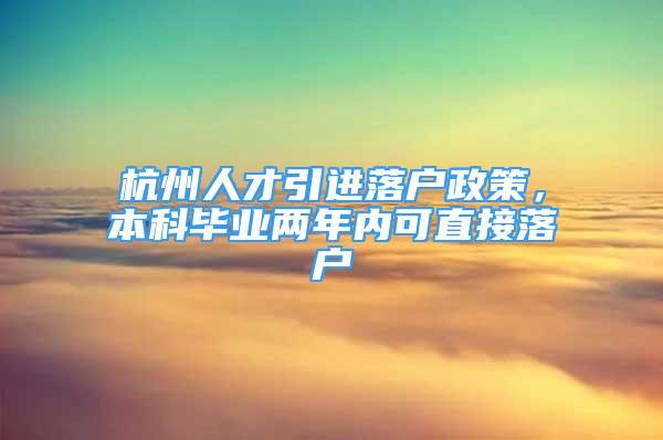 杭州人才引進(jìn)落戶政策，本科畢業(yè)兩年內(nèi)可直接落戶