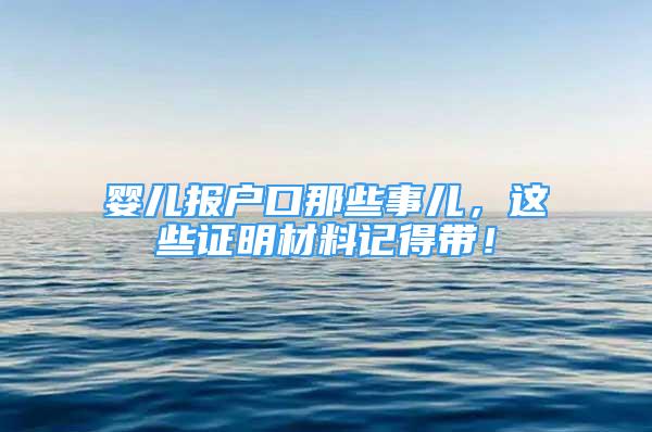 嬰兒報戶口那些事兒，這些證明材料記得帶！