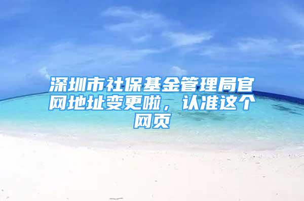 深圳市社?；鸸芾砭止倬W(wǎng)地址變更啦，認(rèn)準(zhǔn)這個(gè)網(wǎng)頁