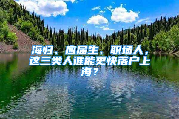 海歸、應(yīng)屆生、職場人，這三類人誰能更快落戶上海？