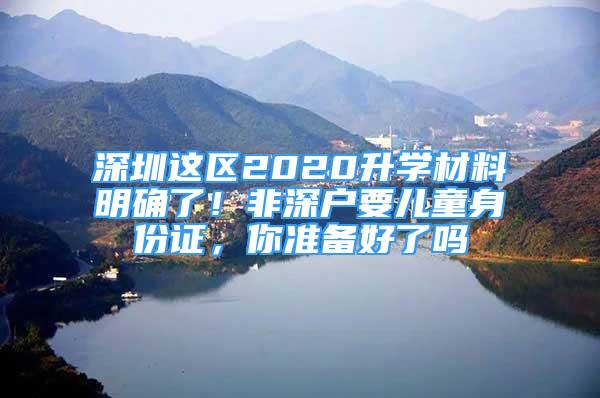 深圳這區(qū)2020升學(xué)材料明確了！非深戶要兒童身份證，你準(zhǔn)備好了嗎