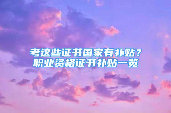 考這些證書(shū)國(guó)家有補(bǔ)貼？職業(yè)資格證書(shū)補(bǔ)貼一覽