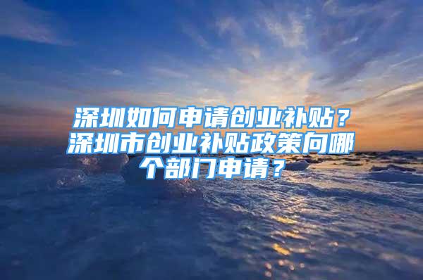 深圳如何申請創(chuàng)業(yè)補貼？深圳市創(chuàng)業(yè)補貼政策向哪個部門申請？