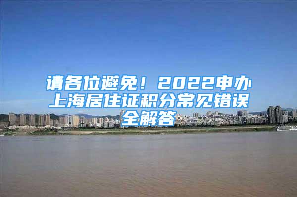 請(qǐng)各位避免！2022申辦上海居住證積分常見(jiàn)錯(cuò)誤全解答