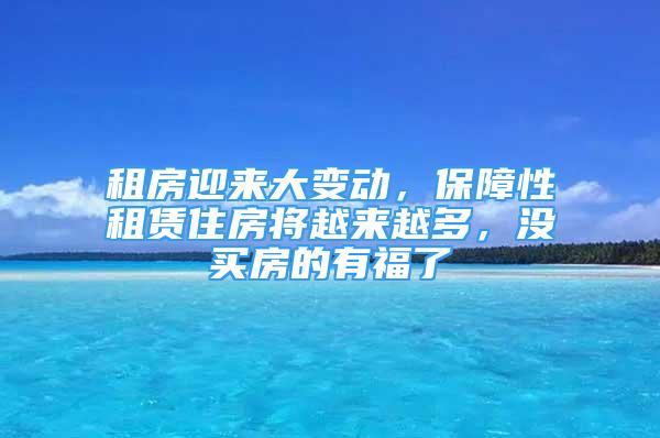 租房迎來大變動，保障性租賃住房將越來越多，沒買房的有福了