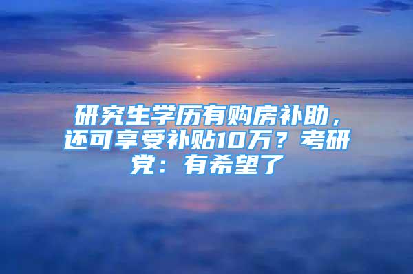 研究生學歷有購房補助，還可享受補貼10萬？考研黨：有希望了