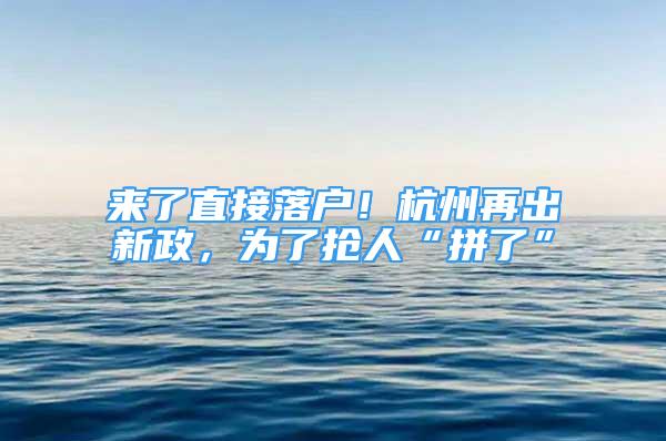 來了直接落戶！杭州再出新政，為了搶人“拼了”