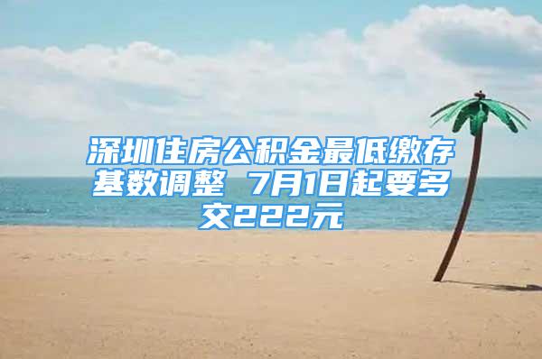 深圳住房公積金最低繳存基數(shù)調(diào)整 7月1日起要多交222元