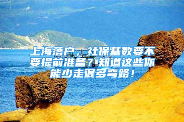 上海落戶，社?；鶖?shù)要不要提前準(zhǔn)備？知道這些你能少走很多彎路！