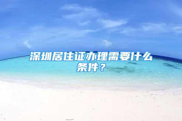 深圳居住證辦理需要什么條件？