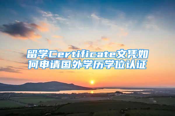 留學(xué)Certificate文憑如何申請(qǐng)國外學(xué)歷學(xué)位認(rèn)證