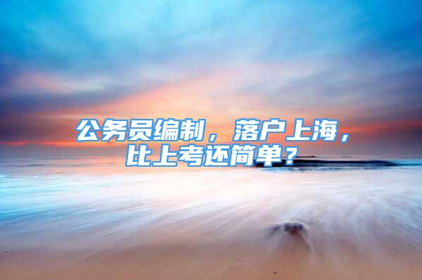 公務(wù)員編制，落戶上海，比上考還簡(jiǎn)單？