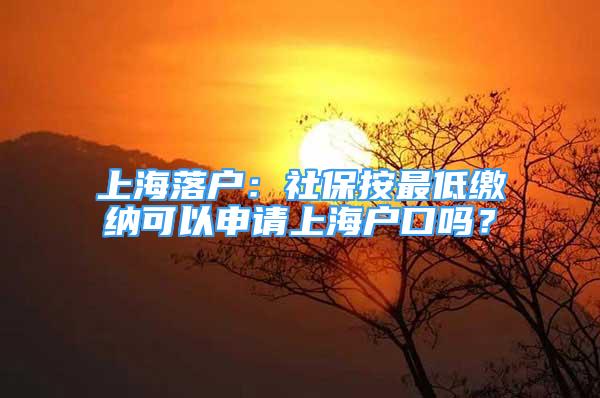 上海落戶：社保按最低繳納可以申請(qǐng)上海戶口嗎？