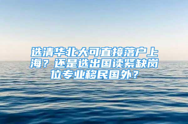 選清華北大可直接落戶上海？還是選出國讀緊缺崗位專業(yè)移民國外？