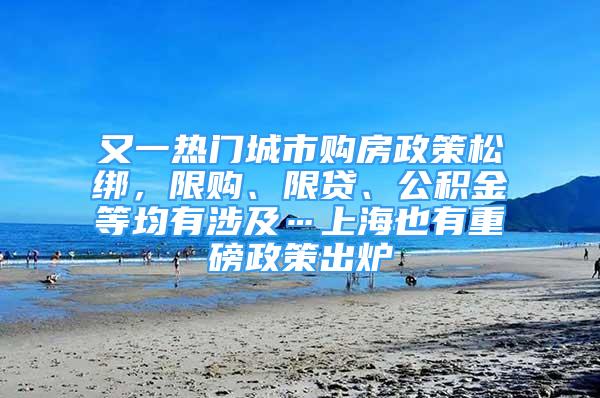 又一熱門城市購(gòu)房政策松綁，限購(gòu)、限貸、公積金等均有涉及…上海也有重磅政策出爐