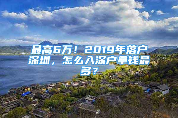 最高6萬！2019年落戶深圳，怎么入深戶拿錢最多？