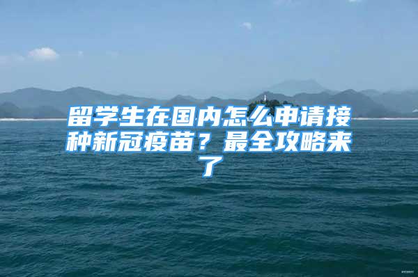 留學(xué)生在國(guó)內(nèi)怎么申請(qǐng)接種新冠疫苗？最全攻略來了