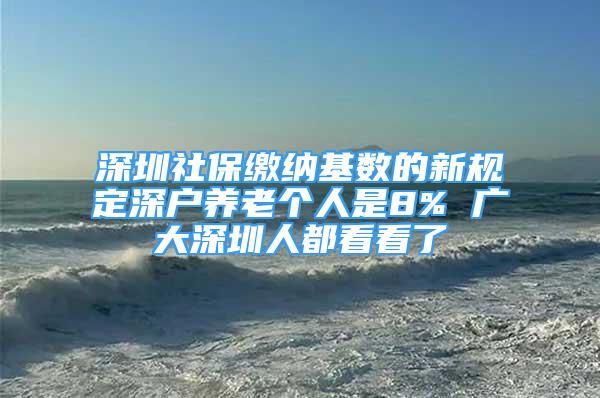 深圳社保繳納基數(shù)的新規(guī)定深戶養(yǎng)老個(gè)人是8% 廣大深圳人都看看了