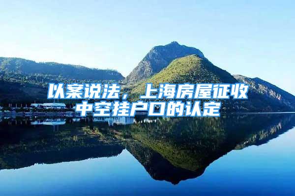 以案說法，上海房屋征收中空掛戶口的認(rèn)定