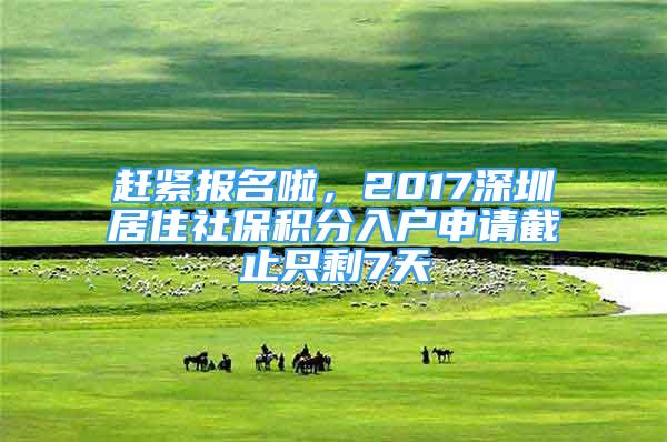 趕緊報名啦，2017深圳居住社保積分入戶申請截止只剩7天