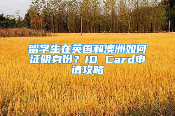 留學(xué)生在英國和澳洲如何證明身份？ID Card申請攻略