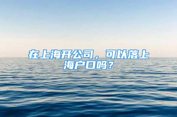 在上海開公司，可以落上海戶口嗎？