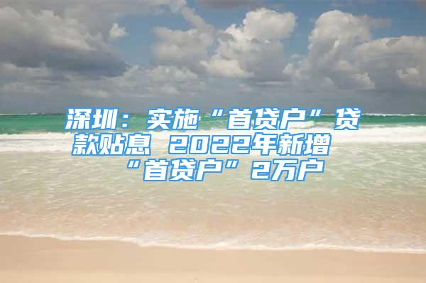 深圳：實施“首貸戶”貸款貼息 2022年新增“首貸戶”2萬戶