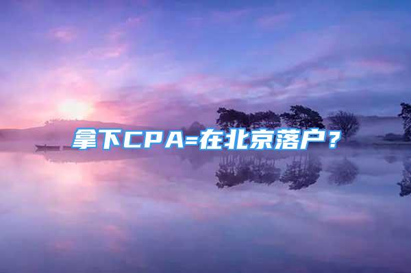 拿下CPA=在北京落戶？