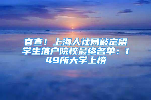 官宣！上海人社局敲定留學(xué)生落戶院校最終名單：149所大學(xué)上榜