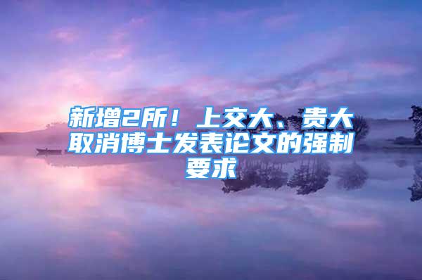 新增2所！上交大、貴大取消博士發(fā)表論文的強(qiáng)制要求