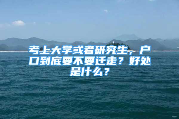 考上大學(xué)或者研究生，戶口到底要不要遷走？好處是什么？