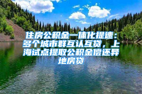 住房公積金一體化提速：多個城市群互認(rèn)互貸，上海試點提取公積金償還異地房貸