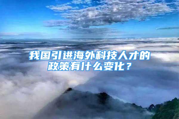 我國引進(jìn)海外科技人才的政策有什么變化？