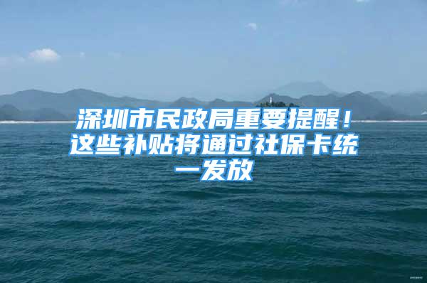 深圳市民政局重要提醒！這些補貼將通過社?？ńy(tǒng)一發(fā)放