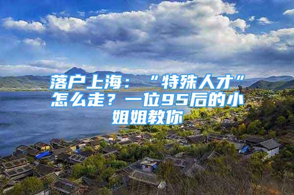 落戶(hù)上海：“特殊人才”怎么走？一位95后的小姐姐教你