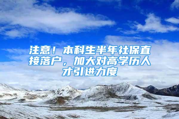 注意！本科生半年社保直接落戶，加大對高學(xué)歷人才引進(jìn)力度