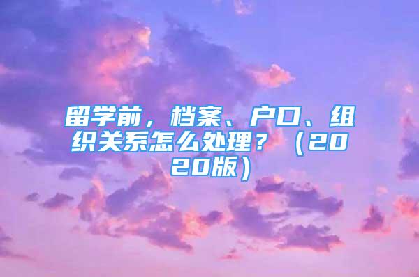 留學(xué)前，檔案、戶口、組織關(guān)系怎么處理？（2020版）